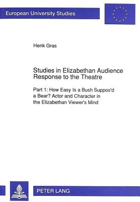 Studies in Elizabethan Audience Response to the Theatre: Part 1: How Easy Is a Bush Suppos'd a Bear? Actor and Character in the Elizabethan Viewer's M by Gras, Henk
