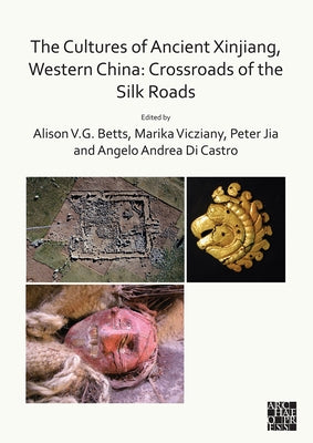 The Cultures of Ancient Xinjiang, Western China: Crossroads of the Silk Roads by Betts, Alison