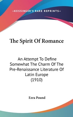 The Spirit Of Romance: An Attempt To Define Somewhat The Charm Of The Pre-Renaissance Literature Of Latin Europe (1910) by Pound, Ezra