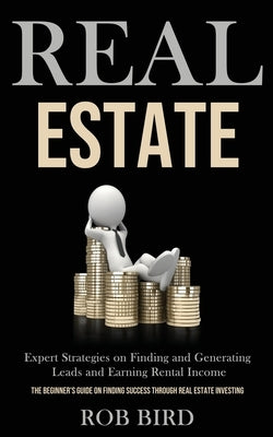 Real Estate: Expert Strategies on Finding and Generating Leads and Earning Rental Income (The Beginner's Guide on finding Success t by Bird, Rob