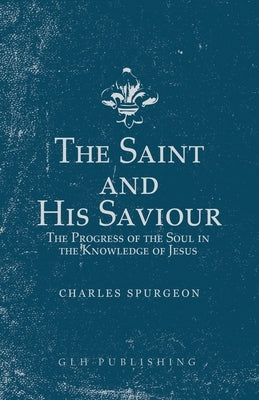 The Saint and His Saviour: The Progress of the Soul in the Knowledge of Jesus by Spurgeon, Charles