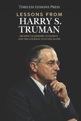 Lessons from Harry S. Truman: Decisive Leadership, Integrity, and the Courage to Stand Alone by Lessons Press, Timeless