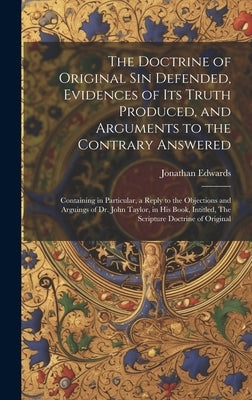 The Doctrine of Original sin Defended, Evidences of its Truth Produced, and Arguments to the Contrary Answered: Containing in Particular, a Reply to t by Edwards, Jonathan