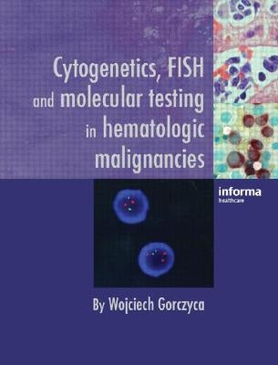 Cytogenetics, FISH and Molecular Testing in Hematologic Malignancies by Gorczyca, Wojciech