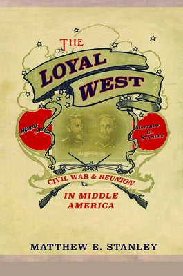 The Loyal West: Civil War and Reunion in Middle America by Stanley, Matthew E.