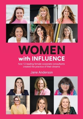 Women With Influence: How 12 leading female corporate consultants created the practice of their dreams by Anderson, Jane