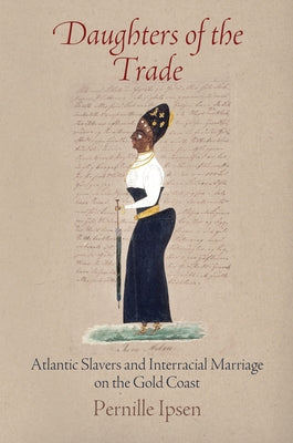 Daughters of the Trade: Atlantic Slavers and Interracial Marriage on the Gold Coast by Ipsen, Pernille