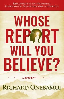 Whose Report Will You Believe?: Discover Keys to Unleashing Supernatural Breakthroughs in Your Life by Onebamoi, Richard