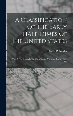 A Classification Of The Early Half-dimes Of The United States: With A Few Remarks On Their Types, Varieties, Rarity, Etc., Etc by Newlin, Harold P.