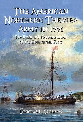 The American Northern Theater Army in 1776: The Ruin and Reconstruction of the Continental Force by Cubbison, Douglas R.