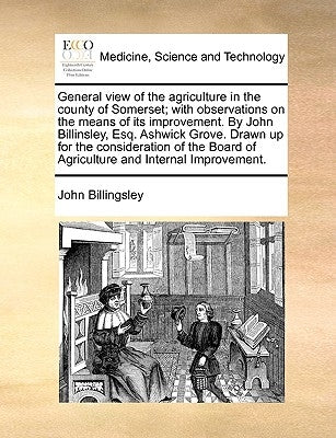 General view of the agriculture in the county of Somerset; with observations on the means of its improvement. By John Billinsley, Esq. Ashwick Grove. by Billingsley, John