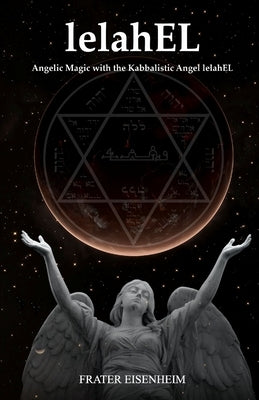 lelahEL: Angelic Magic with the Kabbalistic Angel lelahEL by Eisenheim, Frater