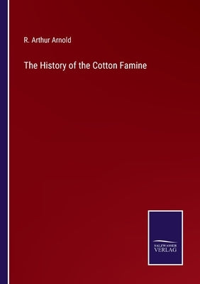 The History of the Cotton Famine by Arnold, R. Arthur