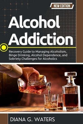 Alcohol Addiction: Recovery Guide to Managing Alcoholism, Binge Drinking, Alcohol Dependence, and Sobriety Challenges for Alcoholics by Waters, Diana G.