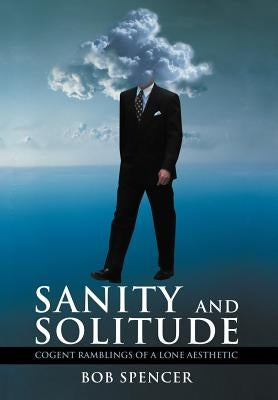Sanity and Solitude: Cogent Ramblings of a Lone Aesthetic by Spencer, Bob