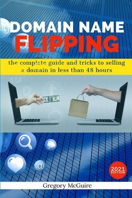 Domain Name Flipping: the complete guide to selling a domain in less than 48hours by McGuire, Gregory