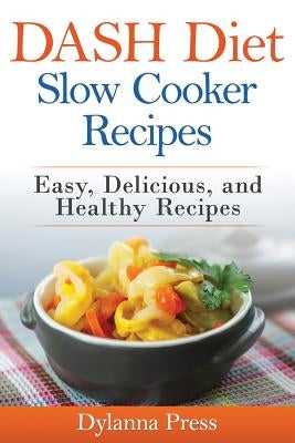 DASH Diet Slow Cooker Recipes: Easy, Delicious, and Healthy Low-Sodium Recipes by Dylanna, Press
