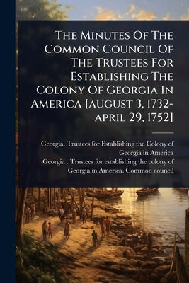 The Minutes Of The Common Council Of The Trustees For Establishing The Colony Of Georgia In America [august 3, 1732-april 29, 1752] by Georgia Trustees for Establishing Th