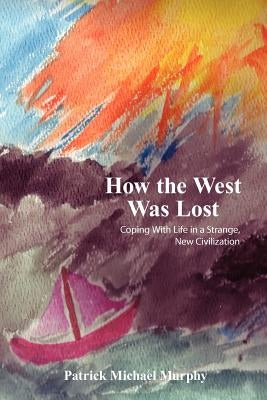 How the West Was Lost: Coping With Life in a Strange, New Civilization by Murphy, Patrick Michael