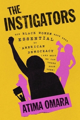 The Instigators: How Black Women Have Been Essential to American Democracy by Omara, Atima
