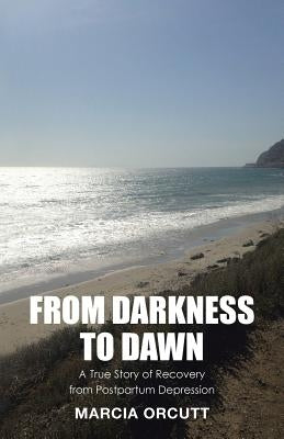 From Darkness to Dawn: A True Story of Recovery from Postpartum Depression by Orcutt, Marcia