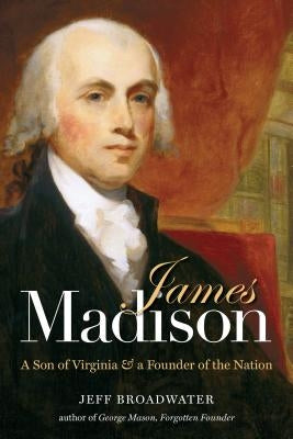 James Madison: A Son of Virginia and a Founder of the Nation by Broadwater, Jeff