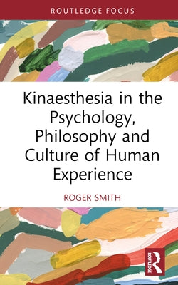 Kinaesthesia in the Psychology, Philosophy and Culture of Human Experience by Smith, Roger