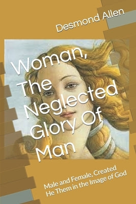 Woman, The Neglected Glory Of Man: Male and Female, Created He Them by Allen, Desmond