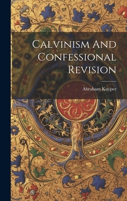 Calvinism And Confessional Revision by Kuyper, Abraham