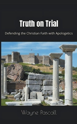 Truth on Trial: Defending the Christian Faith with Apologetics by Pascall, Wayne