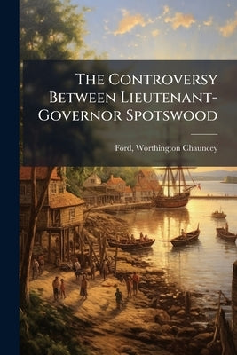 The Controversy Between Lieutenant-Governor Spotswood by Ford, Worthington Chauncey 1858- [From
