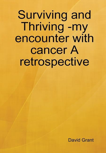 Surviving and Thriving -my encounter with cancer A retrospective by Grant, David