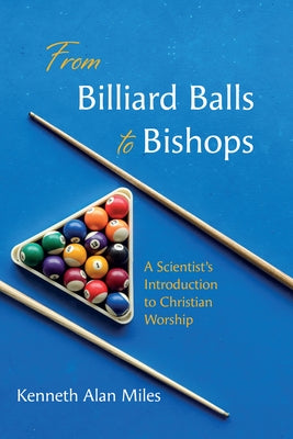 From Billiard Balls to Bishops: A Scientist's Introduction to Christian Worship by Miles, Kenneth Alan