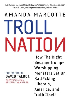 Troll Nation: How the Right Became Trump-Worshipping Monsters Set on Rat-F*cking Liberals, America, and Truth Itself by Marcotte, Amanda