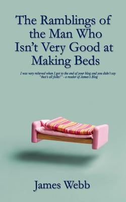 The Ramblings of the Man Who Isn't Very Good at Making Beds by Webb, James