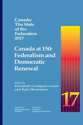 Canada: The State of the Federation 2017: Canada at 150: Federalism and Democratic Renewal Volume 25 by Goodyear-Grant, Elizabeth