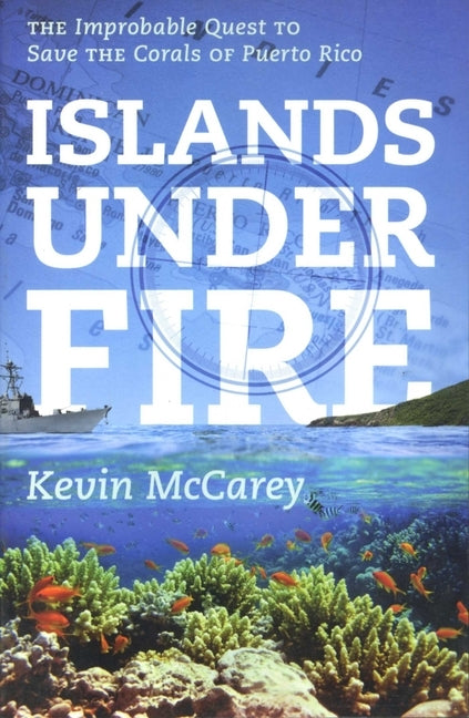 Islands Under Fire: The Improbable Quest to Save the Corals of Puerto Rico by McCarey, Kevin