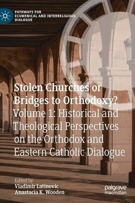 Stolen Churches or Bridges to Orthodoxy?: Volume 1: Historical and Theological Perspectives on the Orthodox and Eastern Catholic Dialogue by Latinovic, Vladimir