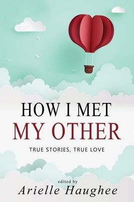 How I Met My Other, True Stories, True Love: A Real Romance Short Story Collection by Haughee, Arielle