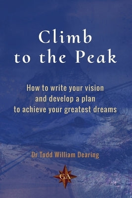Climb to the Peak: How to write your vision and develop a plan to achieve your greatest dreams by Dearing, Todd William