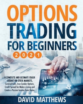 Options Trading for Beginners 2021: A Complete and Ultimate Crash Course on Stock Markets, Covered Calls, Iron Condor Options, Credit Spread for Make by Matthews, David