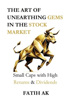 The Art of Unearthing Gems in the Stock Market: Small Caps with High Returns & Dividends by Ak, Fatih