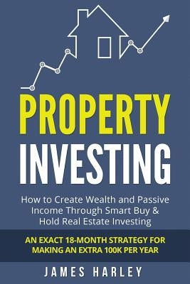 Property Investing: How to Create Wealth and Passive Income Through Smart Buy & Hold Real Estate Investing. An Exact 18-Month Strategy for by Harley, James