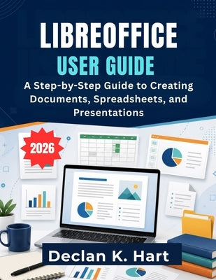 Libreoffice User Guide: A Step-by-Step Guide to Creating Documents, Spreadsheets, and Presentations by Hart, Declan K.