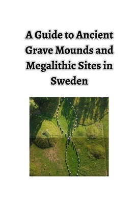 A Guide to Ancient Grave Mounds and Megalithic Sites in Sweden: - Plus a few other interesting places and things by Strom, Leif