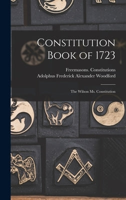 Constitution Book of 1723: the Wilson Ms. Constitution by Freemasons Constitutions