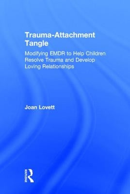 Trauma-Attachment Tangle: Modifying Emdr to Help Children Resolve Trauma and Develop Loving Relationships by Lovett, Joan