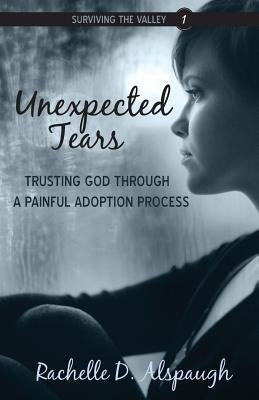 Unexpected Tears: Trusting God through a Painful Adoption Process by Alspaugh, Rachelle D.