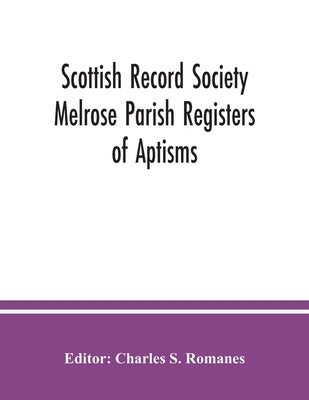 Scottish Record Society Melrose Parish Registers of Aptisms, Marriages, Proclamations of Marriages, Session Minutes (1723-1741) and Mortuary Rolls. 16 by S. Romanes, Charles