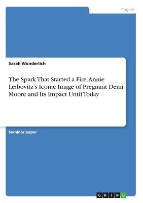 The Spark That Started a Fire. Annie Leibovitz's Iconic Image of Pregnant Demi Moore and Its Impact Until Today by Wunderlich, Sarah